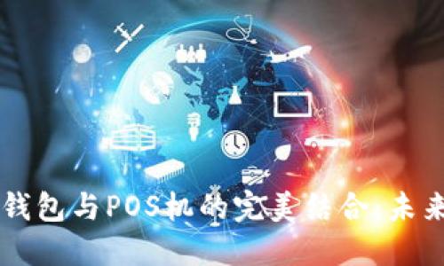 区块链支付钱包与POS机的完美结合:未来支付新方式