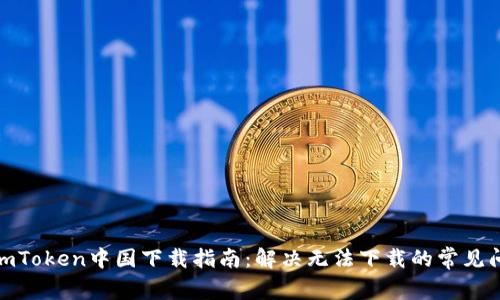 : imToken中国下载指南：解决无法下载的常见问题