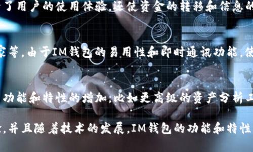 IM钱包通常指的是一种集成了即时通讯功能的钱包应用，它可以用来进行数字资产的管理和交易。随着区块链技术的发展，越来越多的用户开始关注如何安全、便捷地管理他们的数字资产，而IM钱包正是应运而生的一种解决方案。

在IM钱包中，用户不仅可以进行传统的资金存储和转账，还可以进行实时的消息交流，从而实现更高效的交易和沟通。这种创新的结合方式，使得IM钱包在市场上逐渐受到用户的青睐。

IM钱包的功能
IM钱包的主要功能包括资产管理、信息交流、数字资产交易等。用户可以通过钱包进行各种数字货币的接收和发送，同时也可以在钱包内进行即时通讯。这种多功能的设计使得用户不再需要在不同的平台之间切换，能够更加方便地进行日常的资产管理。

IM钱包的安全性
安全性是用户在选择数字钱包时最为关注的因素之一。IM钱包通常采用先进的加密技术，以确保用户资产的安全。此外，许多IM钱包还支持双重认证、冷钱包存储等安全措施，从而进一步保障用户的资金安全。

IM钱包与传统钱包的区别
传统钱包主要以资金存储与交易为主，而IM钱包的优势在于它融合了即时通讯功能。这种结合不仅提升了用户的使用体验，还使资金的转移和信息的交流更加高效和便利。

IM钱包的用户群体
IM钱包的用户群体非常广泛，包括普通投资者、数字货币爱好者、以及希望通过数字资产进行交易的商家等。由于IM钱包的易用性和即时通讯功能，使得其更加吸引年轻用户以及对数字货币有较高兴趣的群体。

IM钱包的未来趋势
随着区块链技术的不断发展，IM钱包有望在今后的数字资产管理中扮演重要角色。预计未来将会有更多功能和特性的增加，比如更高级的资产分析工具、更多的数字货币支持、以及更好的社交功能等，进一步提升用户体验。

IM钱包是数字金融领域的一个创新产品，它将即时通讯与资产管理完美结合，创造了更便利的用户体验，并且随着技术的发展，IM钱包的功能和特性将不断进化。