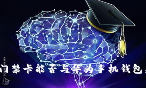 加密门禁卡能否与华为手机钱包兼容?