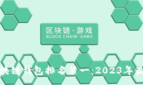 :
手机区块链钱包排名第一：2023年最佳选择