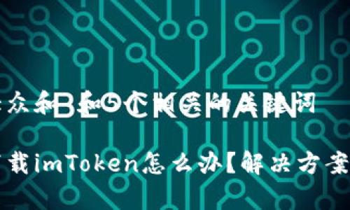 思考一个符合大众和 和5个相关的关键词
苹果手机无法下载imToken怎么办?解决方案与常见问题解析