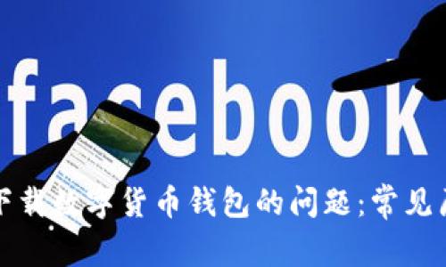 如何解决无法下载数字货币钱包的问题:常见原因与解决方案