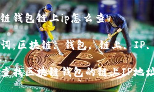 区块链钱包链上ip怎么查

关键词：区块链, 钱包, 链上, IP, 查询

如何查找区块链钱包的链上IP地址