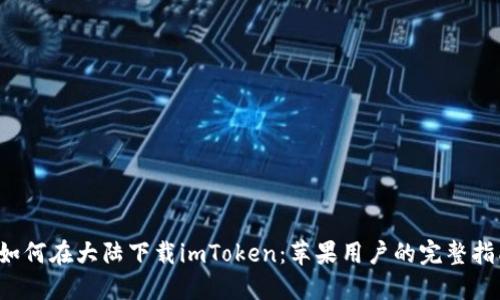  如何在大陆下载imToken：苹果用户的完整指南