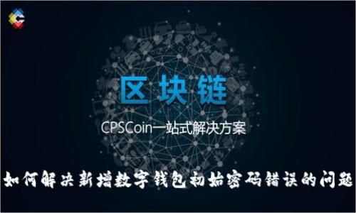 如何解决新增数字钱包初始密码错误的问题