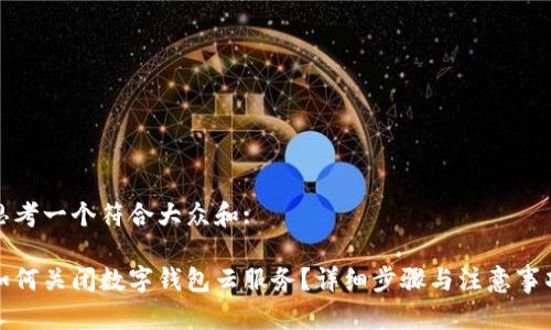 思考一个符合大众和:
如何关闭数字钱包云服务?详细步骤与注意事项