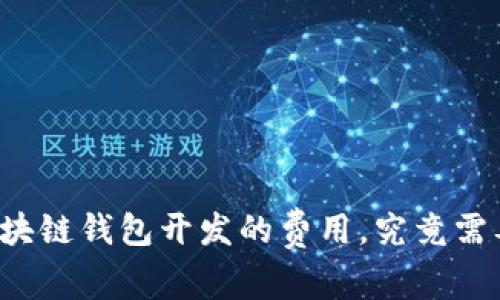长治区块链钱包开发的费用，究竟需要多少？