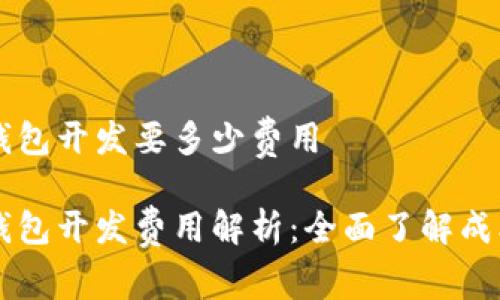 区块链钱包开发要多少费用

区块链钱包开发费用解析：全面了解成本与预算
