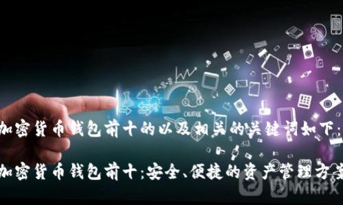 加密货币钱包前十的以及相关的关键词如下：

加密货币钱包前十：安全、便捷的资产管理方案