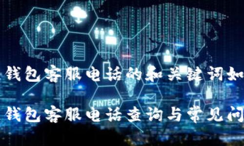 区块链钱包客服电话的和关键词如下：

区块链钱包客服电话查询与常见问题解答